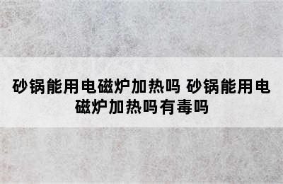 砂锅能用电磁炉加热吗 砂锅能用电磁炉加热吗有毒吗